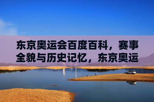 东京奥运会百度百科,赛事全貌与历史记忆,东京奥运会,赛事全貌与历史记忆