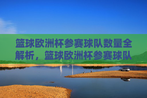 篮球欧洲杯参赛球队数量全解析,篮球欧洲杯参赛球队数量全解析
