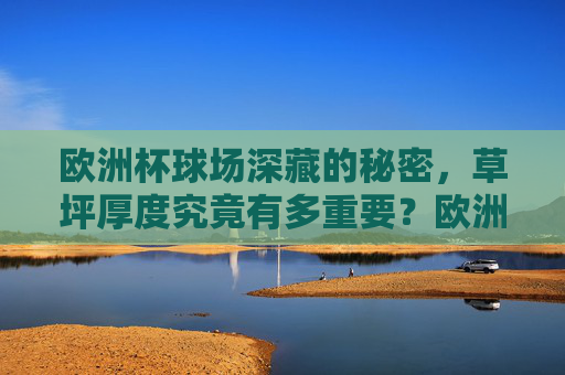 欧洲杯球场深藏的秘密,草坪厚度究竟有多重要?欧洲杯草坪厚度,球场胜负的隐藏密码