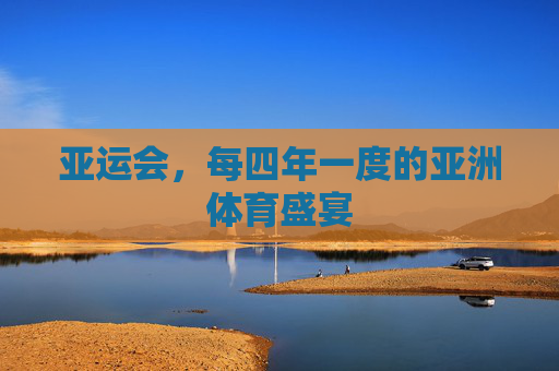 亚运会，每四年一度的亚洲体育盛宴