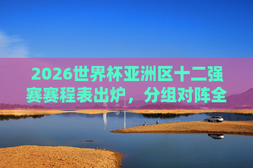 2026世界杯亚洲区十二强赛赛程表出炉,分组对阵全解析,关键战役抢先看,2026世界杯亚洲区十二强赛赛程出炉,分组对阵全解析与关键战役前瞻