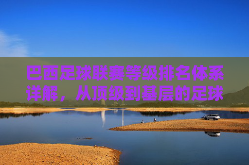 巴西足球联赛等级排名体系详解,从顶级到基层的足球金字塔,巴西足球联赛等级排名体系,从顶级到基层的足球金字塔