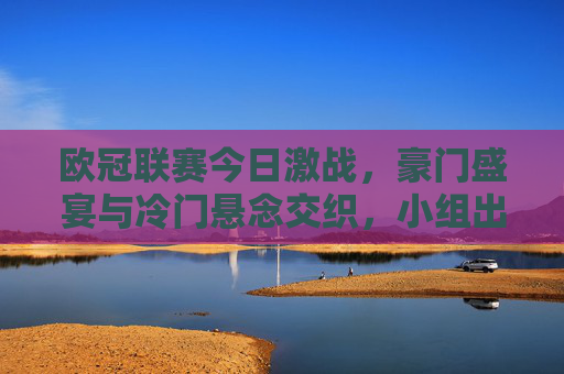 欧冠联赛今日激战，豪门盛宴与冷门悬念交织，小组出线形势再生变数，欧冠激战，豪门盛宴与冷门交织，小组出线形势再生变数