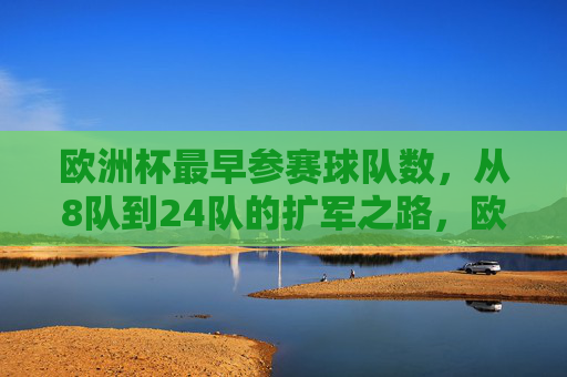 欧洲杯最早参赛球队数,从8队到24队的扩军之路,欧洲杯参赛队扩军之路,从8队到24队