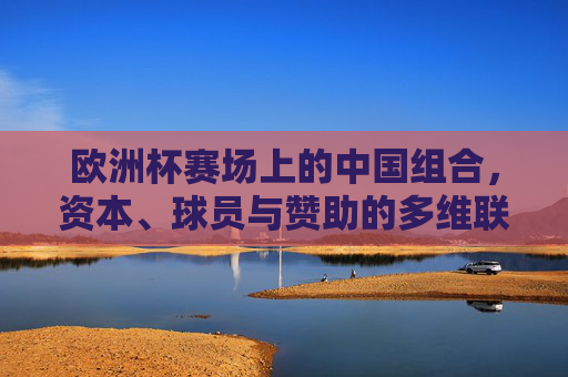 欧洲杯赛场上的中国组合,资本、球员与赞助的多维联动,欧洲杯中国组合,资本、球员与赞助多维联动