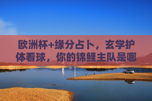 欧洲杯+缘分占卜,玄学护体看球,你的锦鲤主队是哪支?欧洲杯玄学开运,缘分占卜锦鲤主队