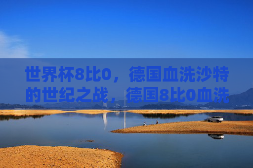 世界杯8比0,德国血洗沙特的世纪之战,德国8比0血洗沙特,世界杯世纪之战