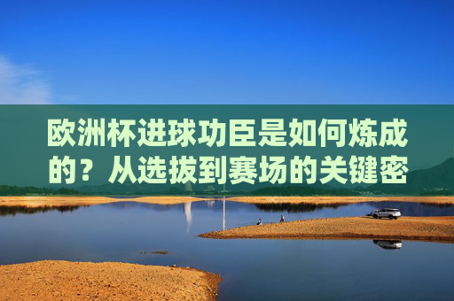 欧洲杯进球功臣是如何炼成的？从选拔到赛场的关键密码，欧洲杯进球功臣的炼成密码，从选拔到赛场的关键