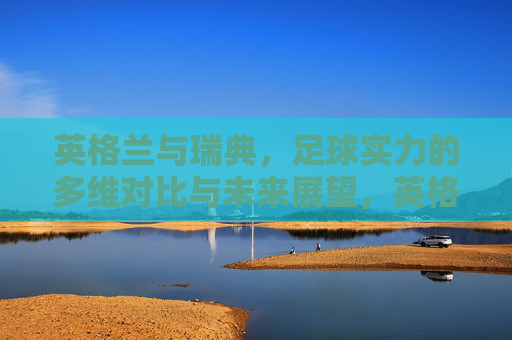 英格兰与瑞典,足球实力的多维对比与未来展望,英格兰与瑞典足球实力多维对比及未来展望