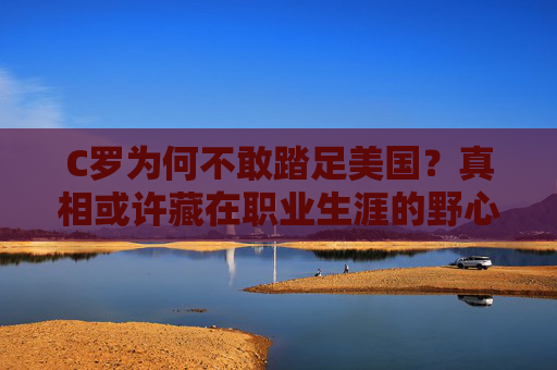 C罗为何不敢踏足美国？真相或许藏在职业生涯的野心里，C罗为何不敢踏足美国？职业生涯野心藏真相