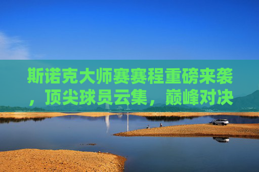 斯诺克大师赛赛程重磅来袭，顶尖球员云集，巅峰对决一触即发，斯诺克大师赛赛程重磅来袭，顶尖球员云集，巅峰对决一触即发