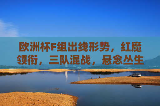 欧洲杯F组出线形势，红魔领衔，三队混战，悬念丛生，欧洲杯F组出线，红魔领衔三队混战，悬念丛生