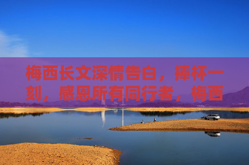 梅西长文深情告白,捧杯一刻,感恩所有同行者,梅西捧杯深情告白感恩所有同行者
