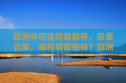 欧洲杯四强阵容解析，巨星云集，谁将笑傲柏林？欧洲杯四强，巨星云集，谁将笑傲柏林？
