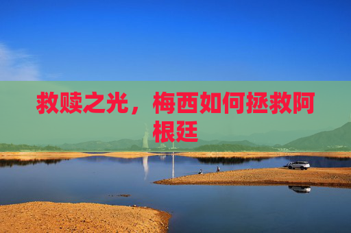 救赎之光,梅西如何拯救阿根廷