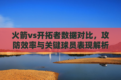火箭vs开拓者数据对比,攻防效率与关键球员表现解析