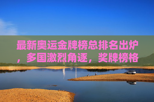 最新奥运金牌榜总排名出炉,多国激烈角逐,奖牌榜格局解析,最新奥运金牌榜总排名出炉,多国激烈角逐,奖牌榜格局解析