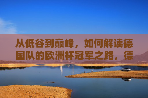 从低谷到巅峰，如何解读德国队的欧洲杯冠军之路，德国队从低谷到巅峰，欧洲杯冠军之路解读