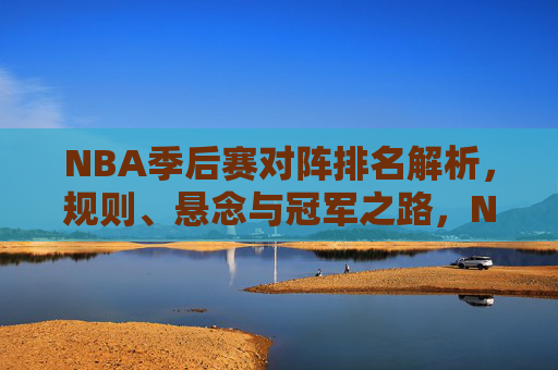 NBA季后赛对阵排名解析，规则、悬念与冠军之路，NBA季后赛对阵排名解析，规则、悬念与冠军之路