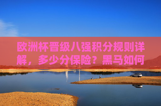 欧洲杯晋级八强积分规则详解，多少分保险？黑马如何突围？欧洲杯晋级八强，积分规则、保险分与黑马突围