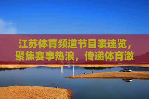 江苏体育频道节目表速览,聚焦赛事热浪,传递体育激情,江苏体育频道节目表速览,赛事热浪涌,体育激情燃