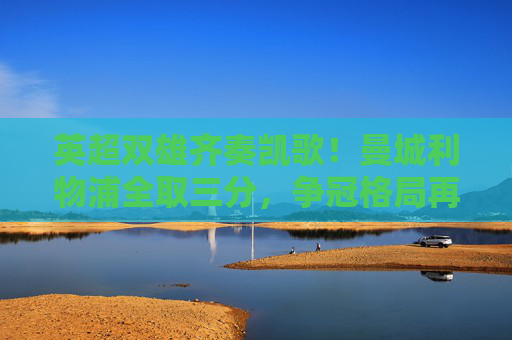 英超双雄齐奏凯歌！曼城利物浦全取三分，争冠格局再升温，英超双雄全取三分 争冠格局升温