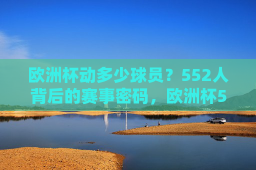 欧洲杯动多少球员？552人背后的赛事密码，欧洲杯552人背后的赛事密码