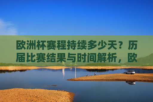 欧洲杯赛程持续多少天?历届比赛结果与时间解析,欧洲杯赛程时长与历届结果时间解析