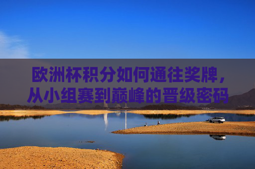 欧洲杯积分如何通往奖牌，从小组赛到巅峰的晋级密码，欧洲杯晋级密码，小组赛积分通往巅峰之路