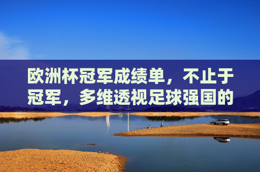 欧洲杯冠军成绩单，不止于冠军，多维透视足球强国的崛起与传承，欧洲杯冠军成绩单，多维透视足球强国的崛起与传承