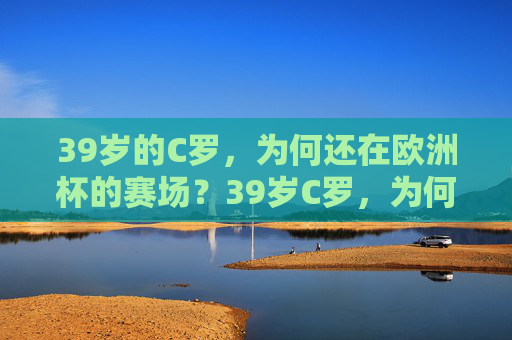 39岁的C罗，为何还在欧洲杯的赛场？39岁C罗，为何还能征战欧洲杯？