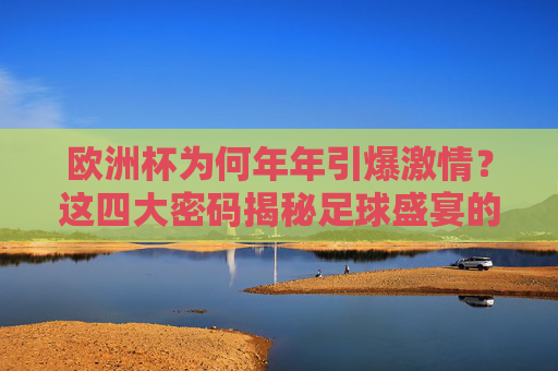欧洲杯为何年年引爆激情?这四大密码揭秘足球盛宴的永恒魅力,欧洲杯引爆激情,四大密码解锁足球盛宴永恒魅力