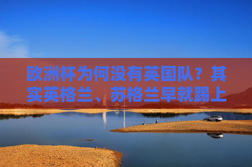 欧洲杯为何没有英国队?其实英格兰、苏格兰早就踢上了!欧洲杯为何没有英国队?英格兰、苏格兰早已参赛!