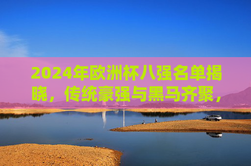 2024年欧洲杯八强名单揭晓，传统豪强与黑马齐聚，谁将笑傲半决赛？2024欧洲杯八强名单揭晓，传统豪强与黑马齐聚，半决赛谁将笑傲？