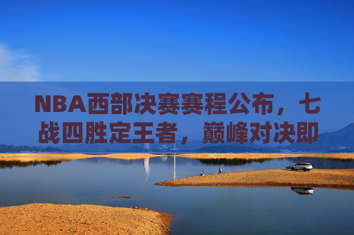 NBA西部决赛赛程公布,七战四胜定王者,巅峰对决即将上演,NBA西部决赛巅峰对决上演