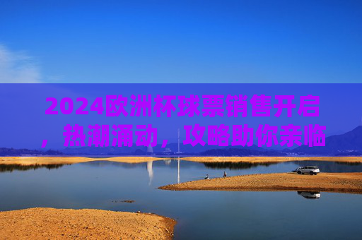 2024欧洲杯球票销售开启,热潮涌动,攻略助你亲临现场,2024欧洲杯球票销售热潮,亲临现场攻略来了