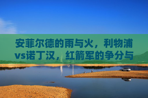 安菲尔德的雨与火,利物浦vs诺丁汉,红箭军的争分与森林的坚守,安菲尔德雨火,红箭军争分VS森林坚守
