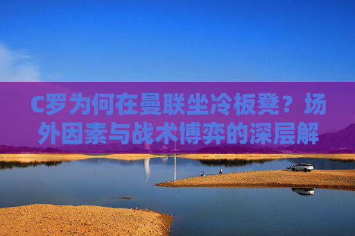 C罗为何在曼联坐冷板凳？场外因素与战术博弈的深层解析，C罗曼联坐冷板凳，场外因素与战术博弈的深层解析