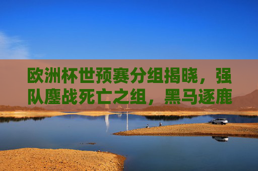 欧洲杯世预赛分组揭晓，强队鏖战死亡之组，黑马逐鹿正赛门票，欧洲杯世预赛分组揭晓，强队鏖战死亡组，黑马争逐正赛门票