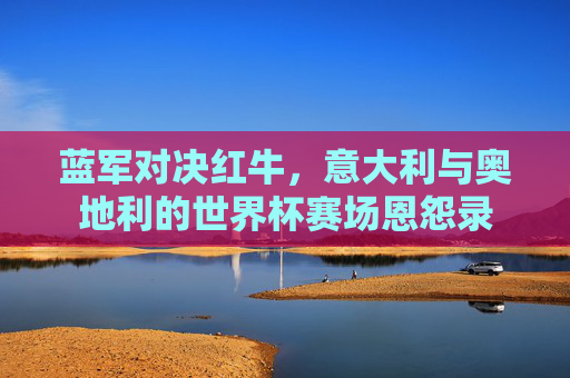 蓝军对决红牛,意大利与奥地利的世界杯赛场恩怨录