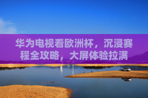 华为电视看欧洲杯,沉浸赛程全攻略,大屏体验拉满