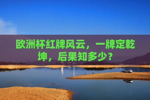 欧洲杯红牌风云,一牌定乾坤,后果知多少?