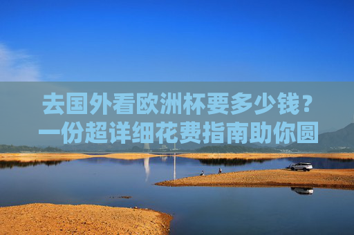 去国外看欧洲杯要多少钱?一份超详细花费指南助你圆梦,国外看欧洲杯超详细花费指南,助你圆梦