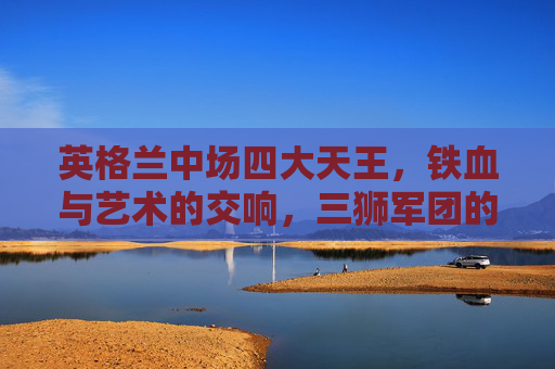 英格兰中场四大天王,铁血与艺术的交响,三狮军团的灵魂引擎,英格兰中场四大天王,铁血与艺术的灵魂引擎