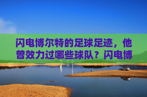 闪电博尔特的足球足迹,他曾效力过哪些球队?闪电博尔特的足球足迹,效力球队全记录