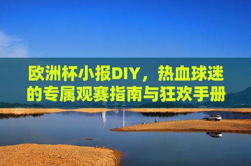 欧洲杯小报DIY,热血球迷的专属观赛指南与狂欢手册,欧洲杯小报DIY,球迷专属观赛狂欢手册