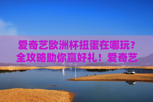 爱奇艺欧洲杯扭蛋在哪玩?全攻略助你赢好礼!爱奇艺欧洲杯扭蛋全攻略,在哪玩怎么赢好礼!