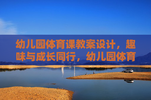 幼儿园体育课教案设计,趣味与成长同行,幼儿园体育课教案设计,趣味与成长同行