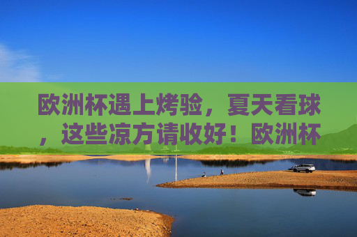 欧洲杯遇上烤验,夏天看球,这些凉方请收好!欧洲杯遇烤验,看球凉方请收好!