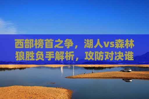 西部榜首之争，湖人vs森林狼胜负手解析，攻防对决谁能笑到最后？西部榜首之争，湖狼攻防对决胜负手解析
